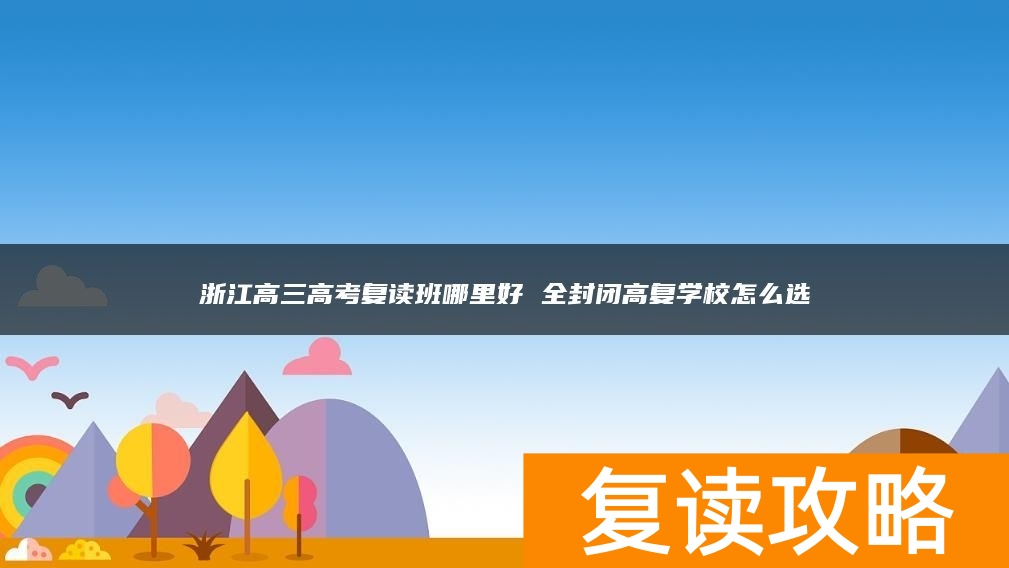浙江高三高考复读班哪里好 全封闭高复学校怎么选