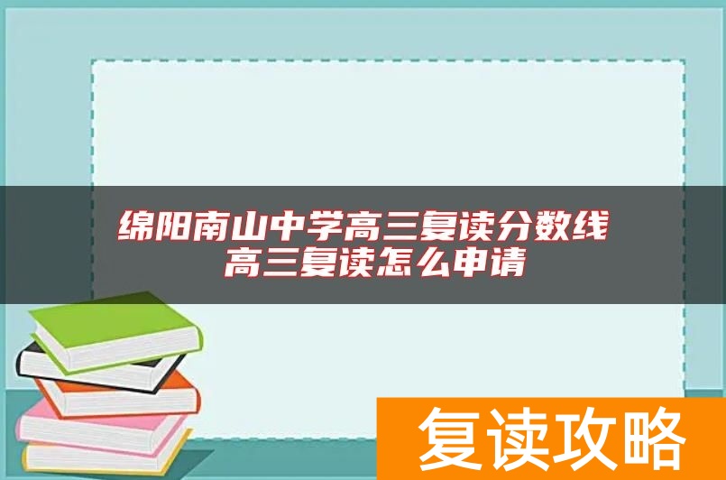 绵阳南山中学高三复读分数线 高三复读怎么申请