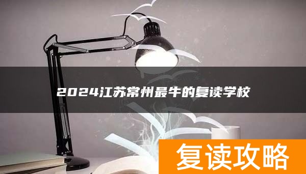 2024江苏常州最牛的复读学校