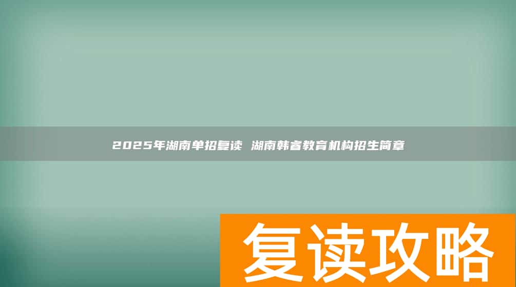 2025年湖南单招复读 湖南韩睿教育机构招生简章